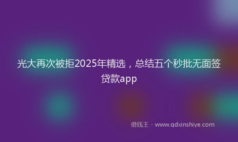 光大再次被拒2025年精选，总结五个秒批无面签贷款app