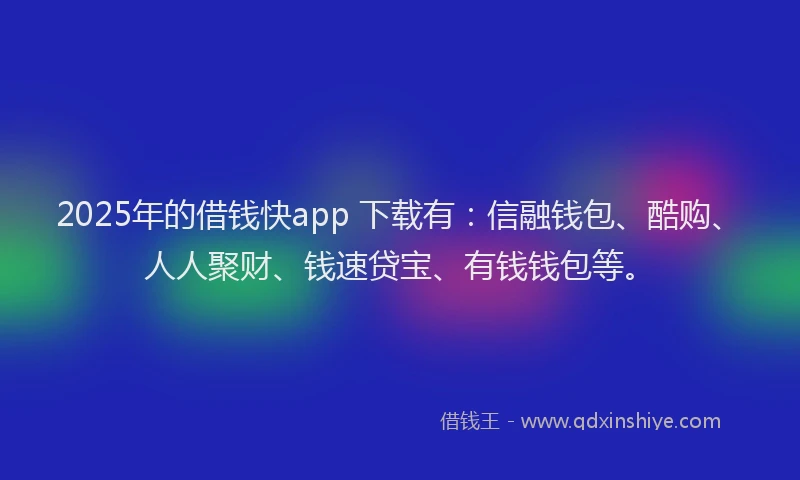 2025年的借钱快app 下载有：信融钱包、酷购、人人聚财、钱速贷宝、有钱钱包等。