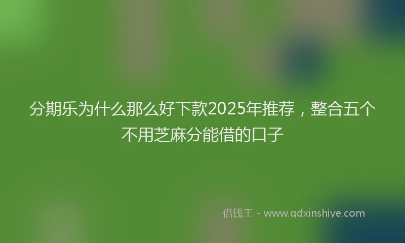 分期乐为什么那么好下款2025年推荐，整合五个不用芝麻分能借的口子