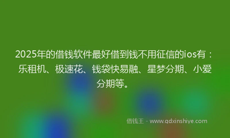 2025年的借钱软件最好借到钱不用征信的ios有：乐租机、极速花、钱袋快易融、星梦分期、小爱分期等。