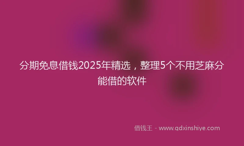 分期免息借钱2025年精选，整理5个不用芝麻分能借的软件