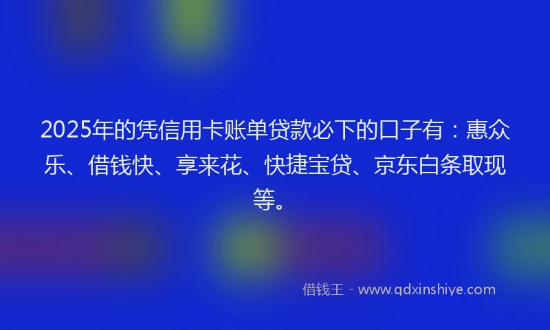 2025年的凭信用卡账单贷款必下的口子有：惠众乐、借钱快、享来花、快捷宝贷、京东白条取现等。