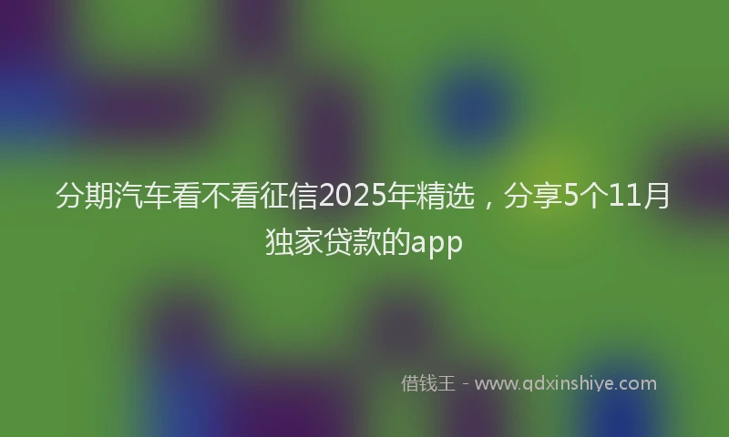 分期汽车看不看征信2025年精选，分享5个11月独家贷款的app