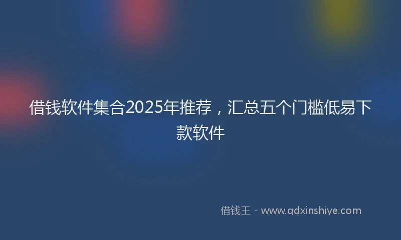 借钱软件集合2025年推荐，汇总五个门槛低易下款软件