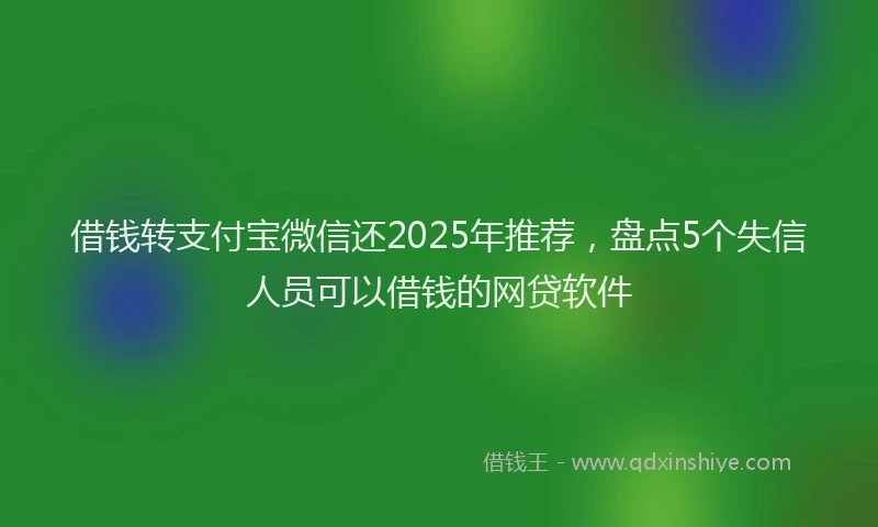 借钱转支付宝微信还2025年推荐，盘点5个失信人员可以借钱的网贷软件