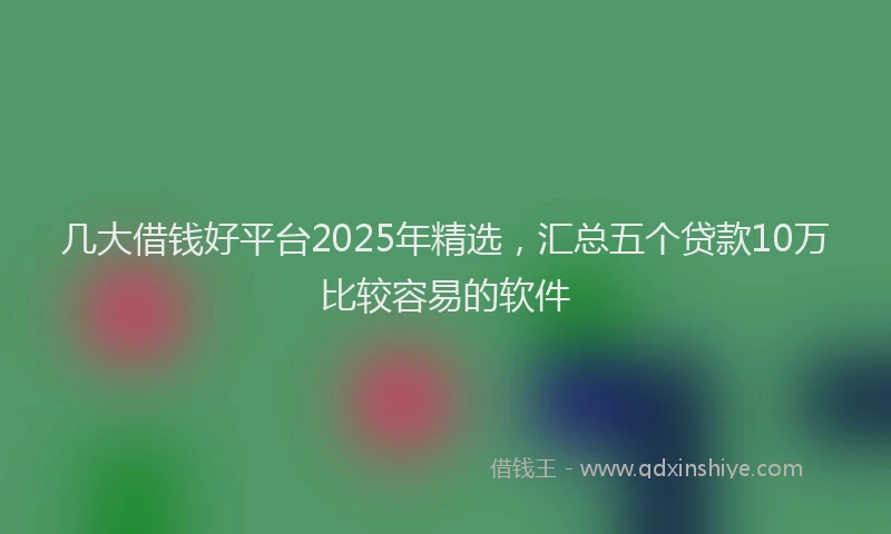几大借钱好平台2025年精选，汇总五个贷款10万比较容易的软件