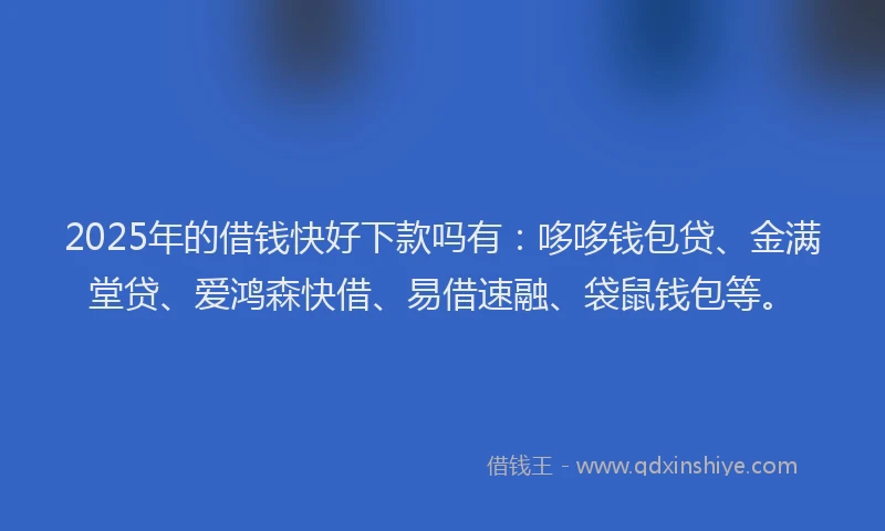 2025年的借钱快好下款吗有：哆哆钱包贷、金满堂贷、爱鸿森快借、易借速融、袋鼠钱包等。
