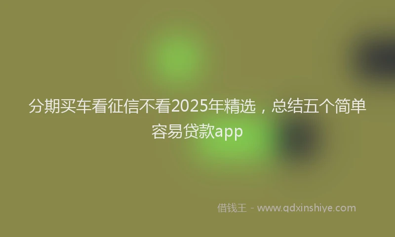 分期买车看征信不看2025年精选，总结五个简单容易贷款app