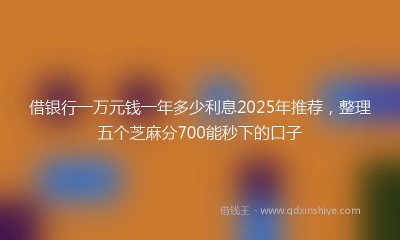 借银行一万元钱一年多少利息2025年推荐，整理五个芝麻分700能秒下的口子