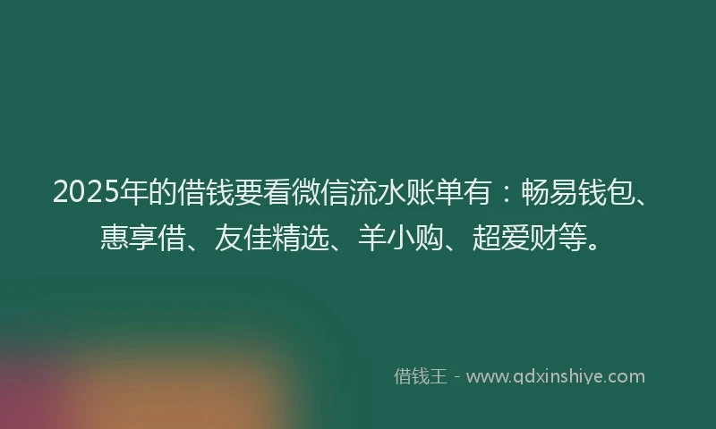 2025年的借钱要看微信流水账单有：畅易钱包、惠享借、友佳精选、羊小购、超爱财等。