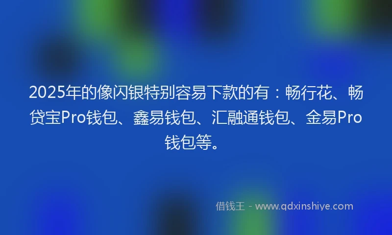 2025年的像闪银特别容易下款的有：畅行花、畅贷宝Pro钱包、鑫易钱包、汇融通钱包、金易Pro钱包等。