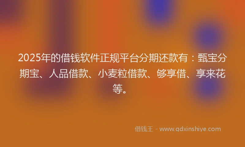 2025年的借钱软件正规平台分期还款有：甄宝分期宝、人品借款、小麦粒借款、够享借、享来花等。