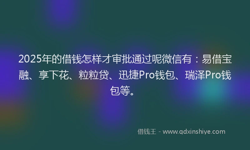 2025年的借钱怎样才审批通过呢微信有：易借宝融、享下花、粒粒贷、迅捷Pro钱包、瑞泽Pro钱包等。