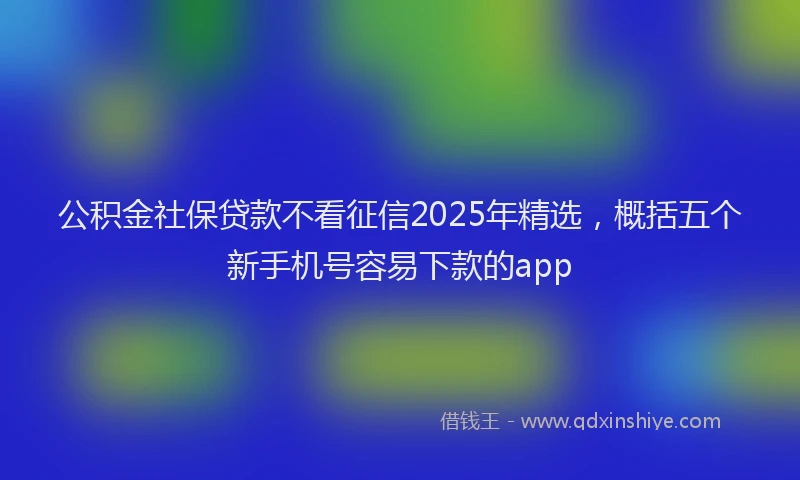 公积金社保贷款不看征信2025年精选，概括五个新手机号容易下款的app