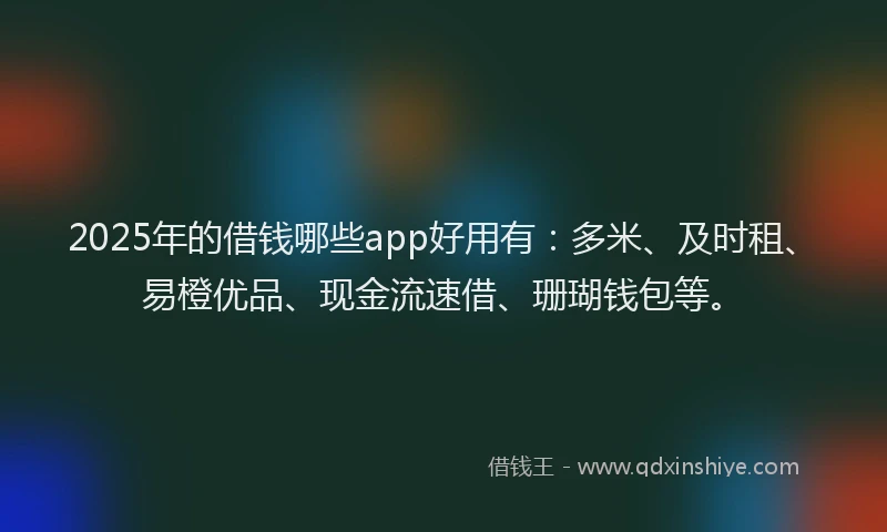 2025年的借钱哪些app好用有：多米、及时租、易橙优品、现金流速借、珊瑚钱包等。