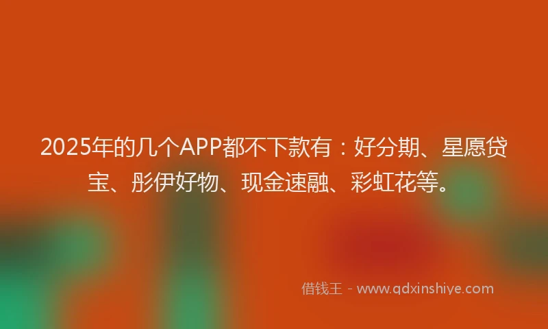 2025年的几个APP都不下款有：好分期、星愿贷宝、彤伊好物、现金速融、彩虹花等。
