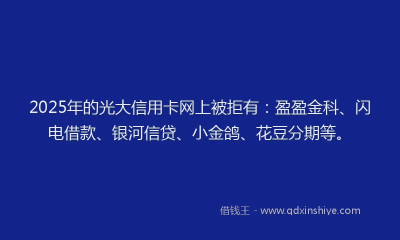 2025年的光大信用卡网上被拒有：盈盈金科、闪电借款、银河信贷、小金鸽、花豆分期等。