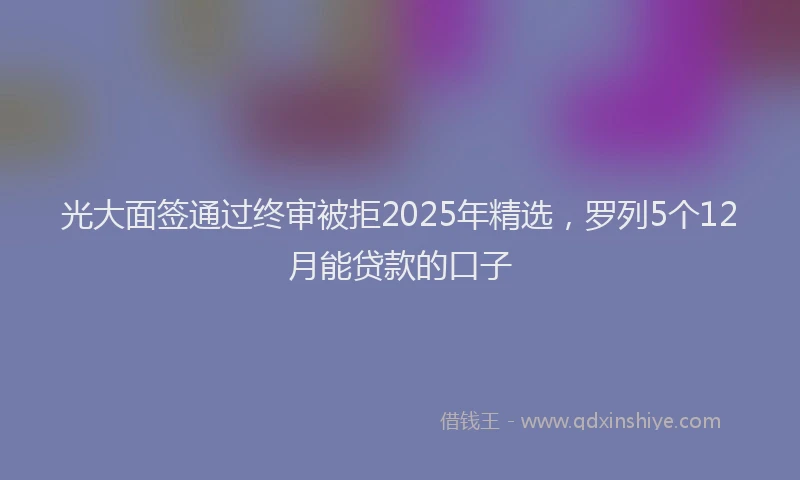 光大面签通过终审被拒2025年精选，罗列5个12月能贷款的口子