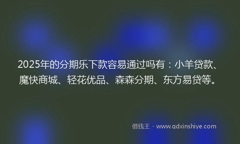 2025年的分期乐下款容易通过吗有：小羊贷款、魔快商城、轻花优品、森森分期、东方易贷等。