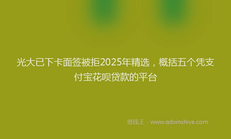 光大已下卡面签被拒2025年精选，概括五个凭支付宝花呗贷款的平台