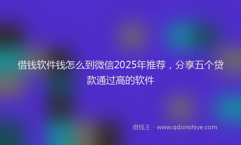 借钱软件钱怎么到微信2025年推荐，分享五个贷款通过高的软件