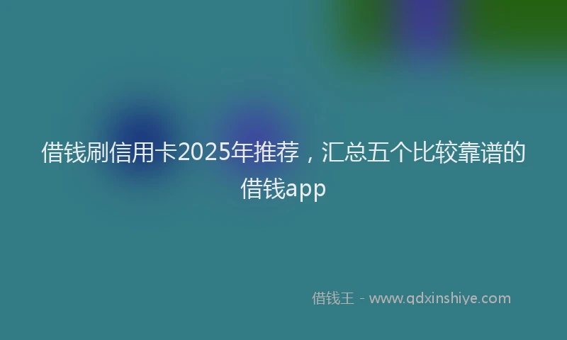 借钱刷信用卡2025年推荐，汇总五个比较靠谱的借钱app