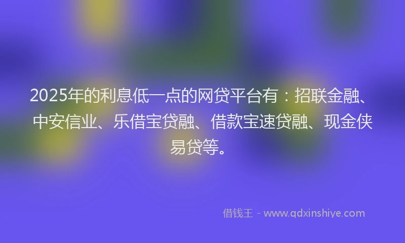 2025年的利息低一点的网贷平台有：招联金融、中安信业、乐借宝贷融、借款宝速贷融、现金侠易贷等。