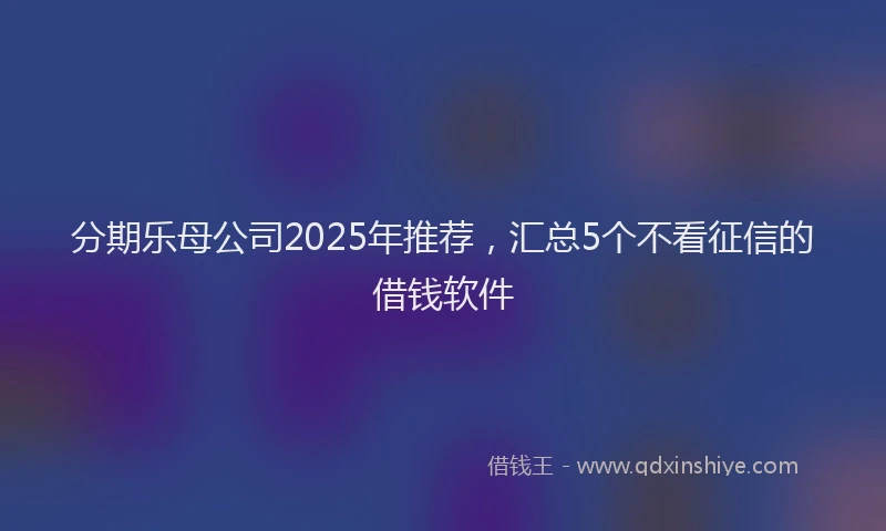 分期乐母公司2025年推荐，汇总5个不看征信的借钱软件