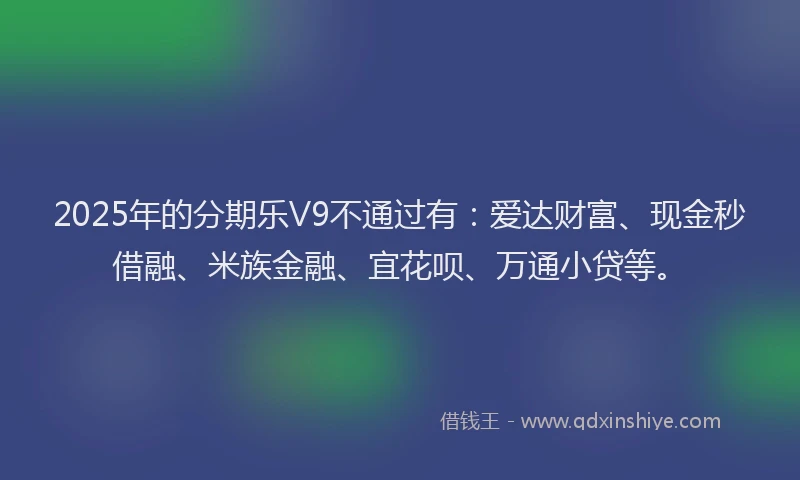2025年的分期乐V9不通过有：爱达财富、现金秒借融、米族金融、宜花呗、万通小贷等。
