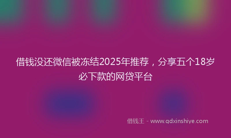 借钱没还微信被冻结2025年推荐，分享五个18岁必下款的网贷平台