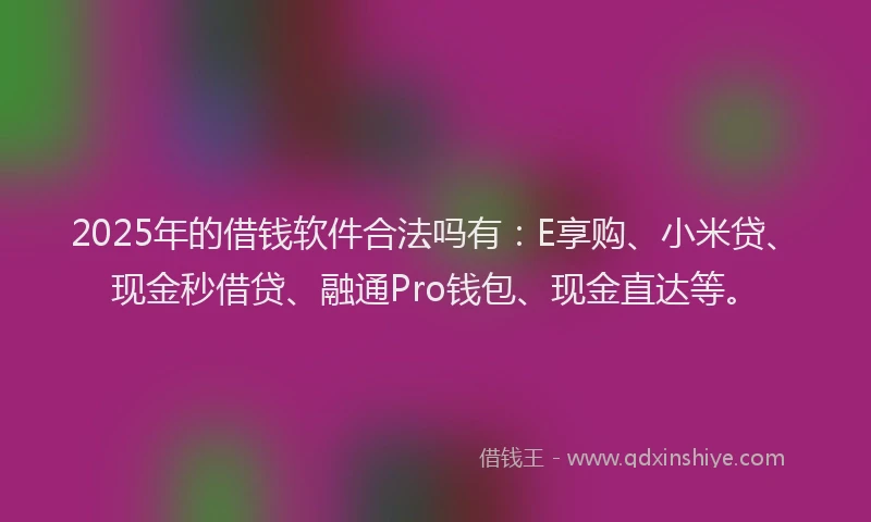 2025年的借钱软件合法吗有：E享购、小米贷、现金秒借贷、融通Pro钱包、现金直达等。