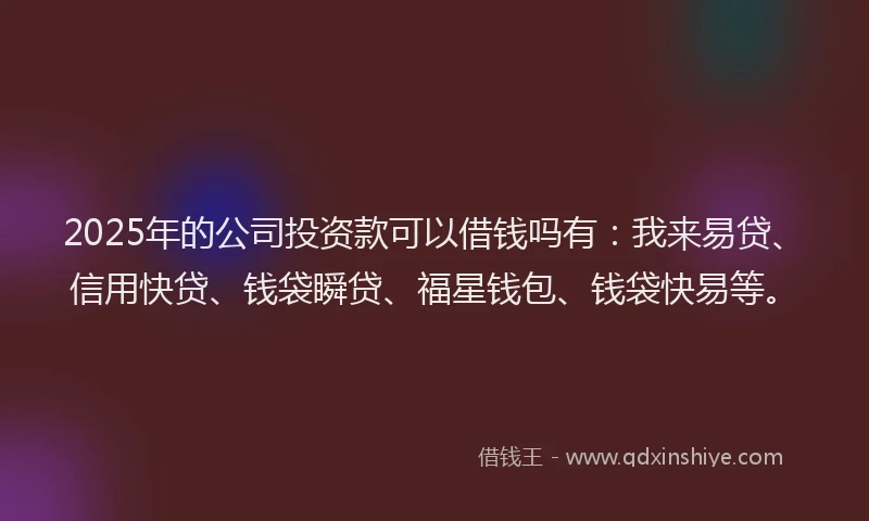 2025年的公司投资款可以借钱吗有：我来易贷、信用快贷、钱袋瞬贷、福星钱包、钱袋快易等。