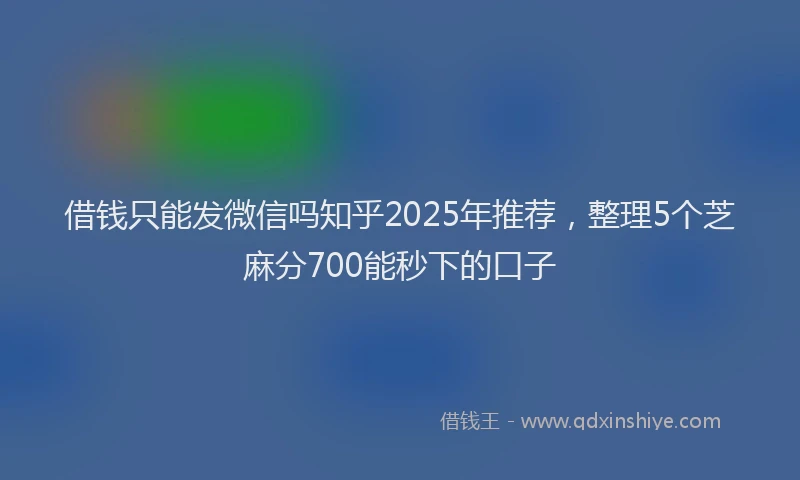 借钱只能发微信吗知乎2025年推荐，整理5个芝麻分700能秒下的口子