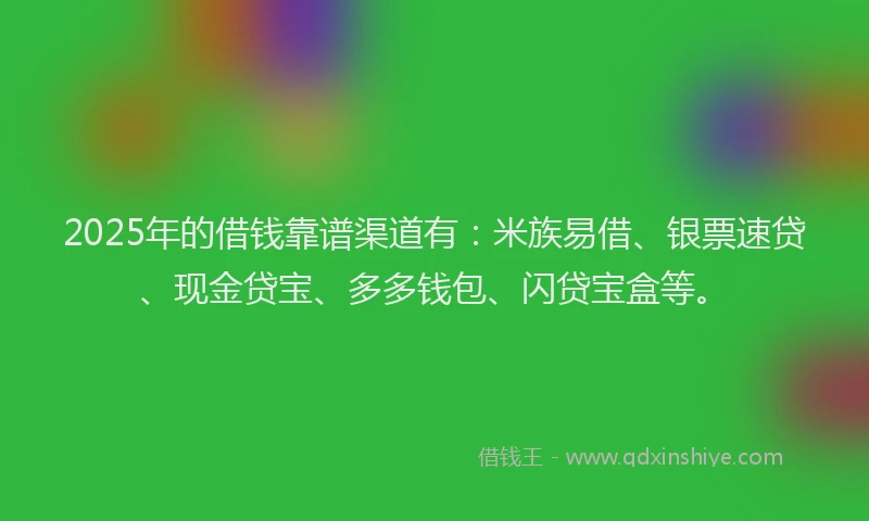 2025年的借钱靠谱渠道有：米族易借、银票速贷、现金贷宝、多多钱包、闪贷宝盒等。