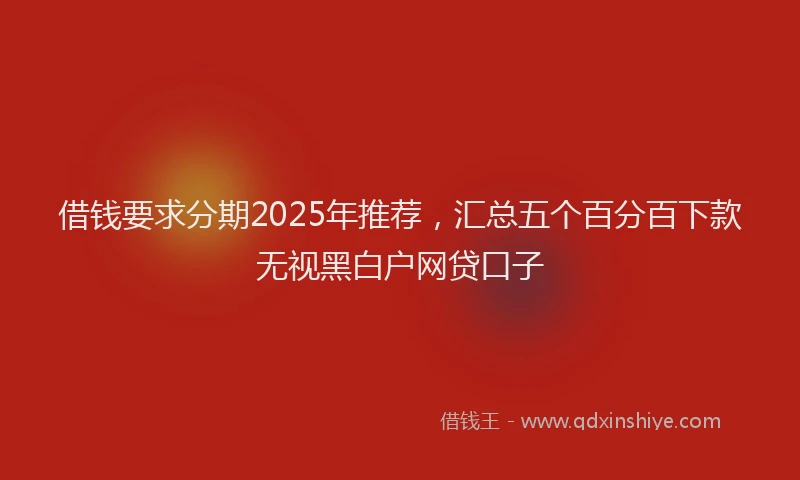 借钱要求分期2025年推荐，汇总五个百分百下款无视黑白户网贷口子