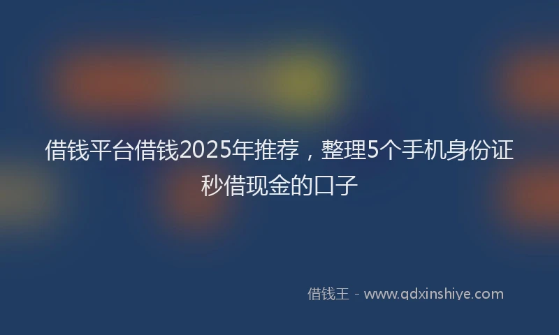 借钱平台借钱2025年推荐，整理5个手机身份证秒借现金的口子