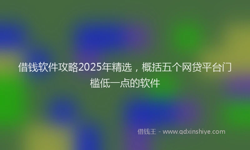 借钱软件攻略2025年精选，概括五个网贷平台门槛低一点的软件