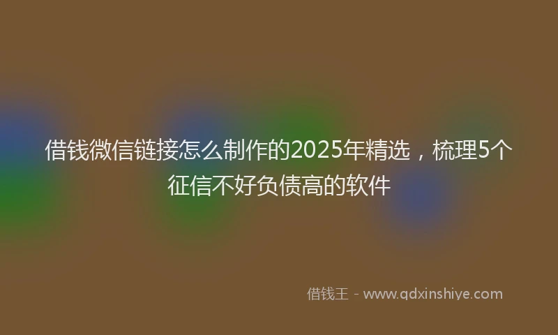 借钱微信链接怎么制作的2025年精选，梳理5个征信不好负债高的软件