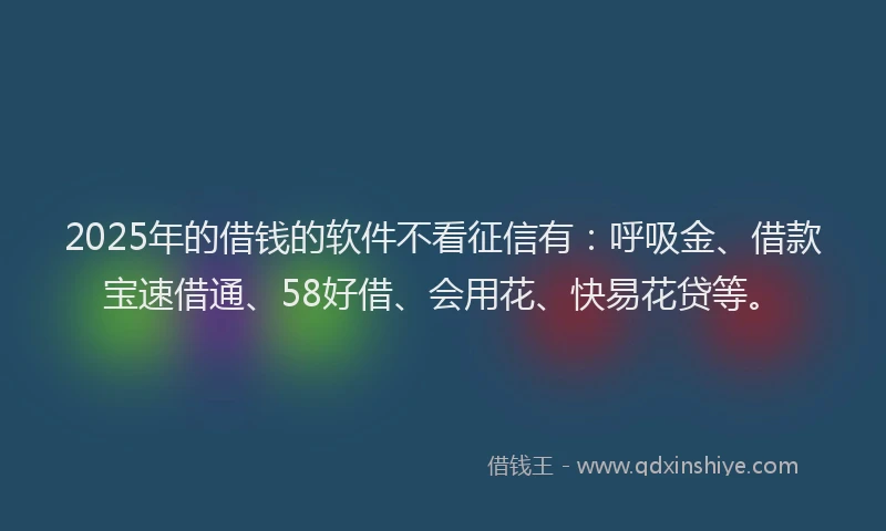 2025年的借钱的软件不看征信有：呼吸金、借款宝速借通、58好借、会用花、快易花贷等。