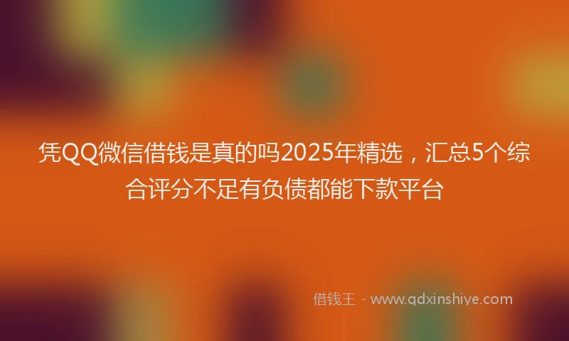 凭QQ微信借钱是真的吗2025年精选，汇总5个综合评分不足有负债都能下款平台