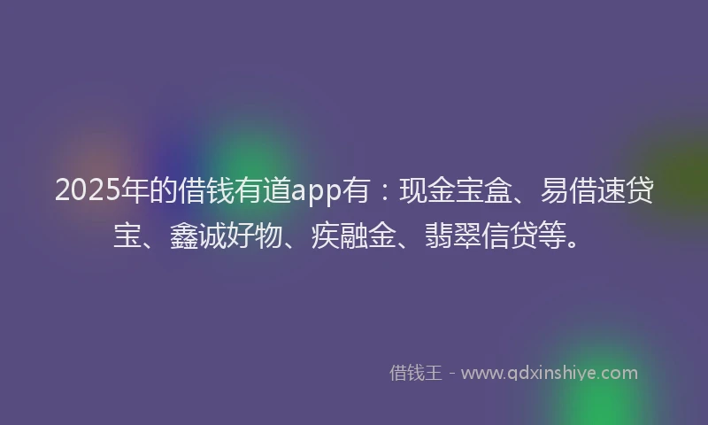 2025年的借钱有道app有：现金宝盒、易借速贷宝、鑫诚好物、疾融金、翡翠信贷等。