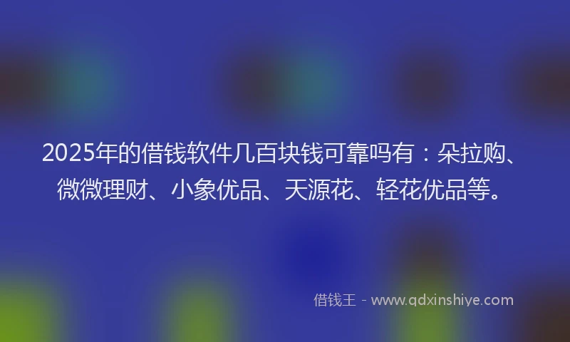 2025年的借钱软件几百块钱可靠吗有：朵拉购、微微理财、小象优品、天源花、轻花优品等。
