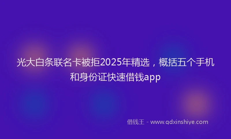 光大白条联名卡被拒2025年精选，概括五个手机和身份证快速借钱app