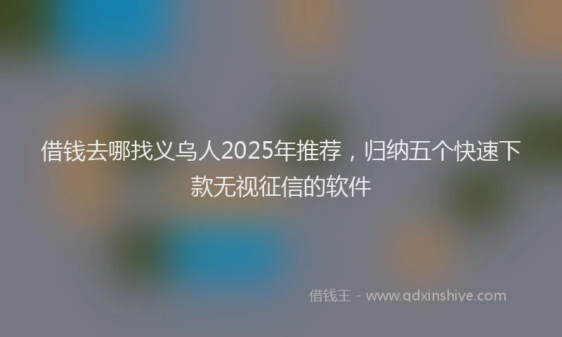 借钱去哪找义乌人2025年推荐，归纳五个快速下款无视征信的软件