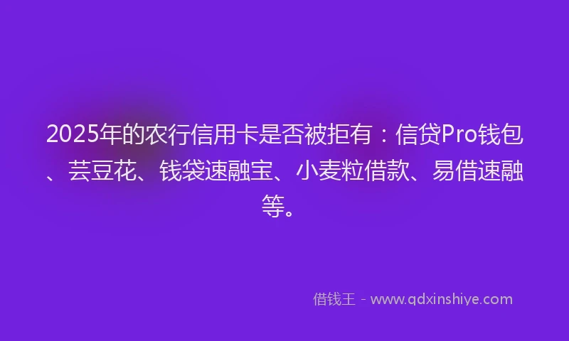 2025年的农行信用卡是否被拒有：信贷Pro钱包、芸豆花、钱袋速融宝、小麦粒借款、易借速融等。