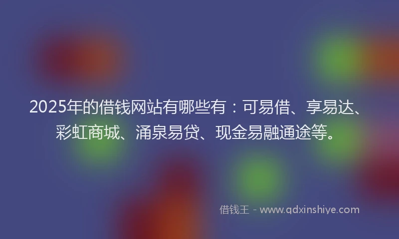 2025年的借钱网站有哪些有：可易借、享易达、彩虹商城、涌泉易贷、现金易融通途等。