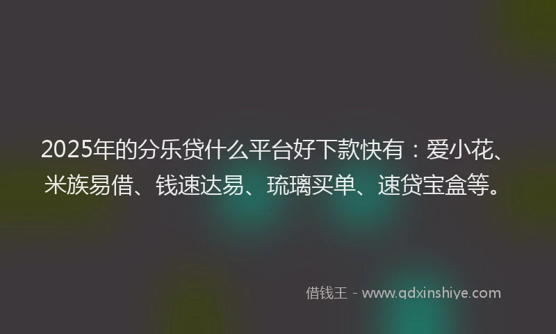 2025年的分乐贷什么平台好下款快有：爱小花、米族易借、钱速达易、琉璃买单、速贷宝盒等。