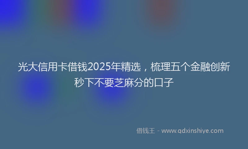 光大信用卡借钱2025年精选，梳理五个金融创新秒下不要芝麻分的口子