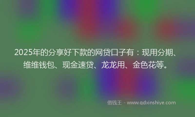 2025年的分享好下款的网贷口子有：现用分期、维维钱包、现金速贷、龙龙用、金色花等。