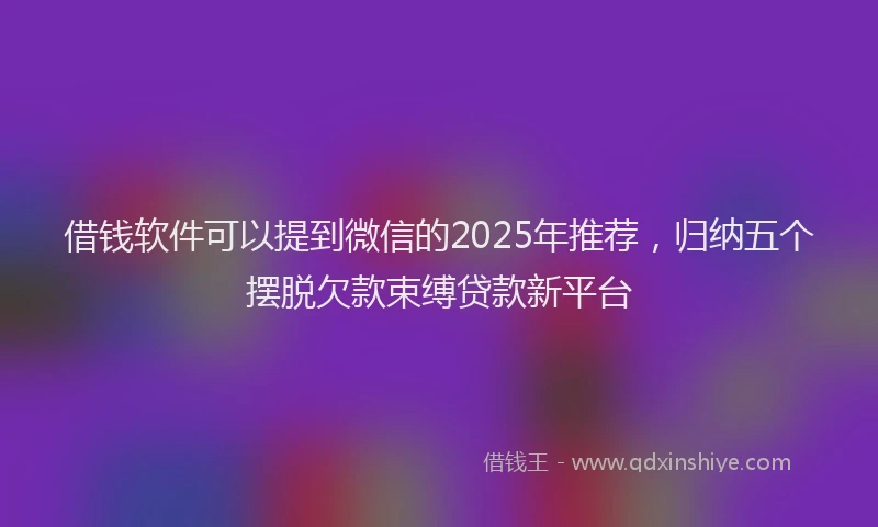 借钱软件可以提到微信的2025年推荐，归纳五个摆脱欠款束缚贷款新平台
